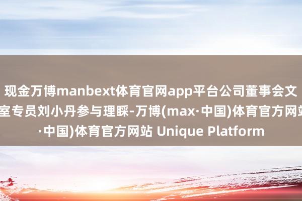 现金万博manbext体育官网app平台公司董事会文告江疆、董事会办公室专员刘小丹参与理睬-万博(max·中国)体育官方网站 Unique Platform