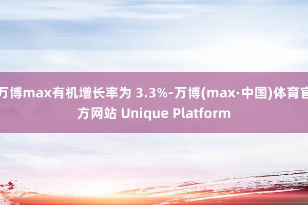 万博max有机增长率为 3.3%-万博(max·中国)体育官方网站 Unique Platform