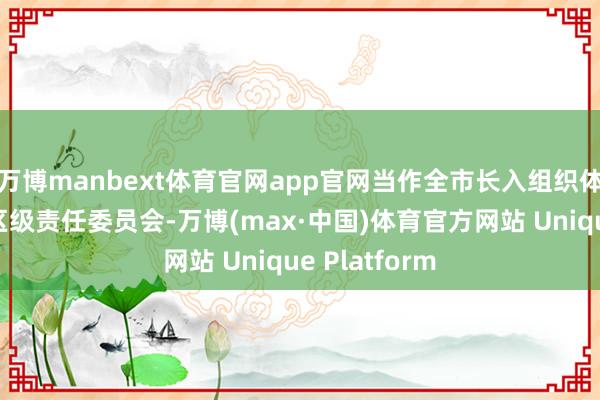 万博manbext体育官网app官网当作全市长入组织体系中的首个区级责任委员会-万博(max·中国)体育官方网站 Unique Platform
