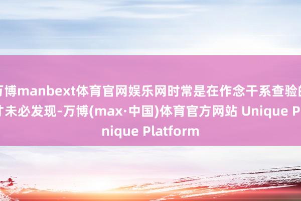 万博manbext体育官网娱乐网时常是在作念干系查验的进程中才未必发现-万博(max·中国)体育官方网站 Unique Platform
