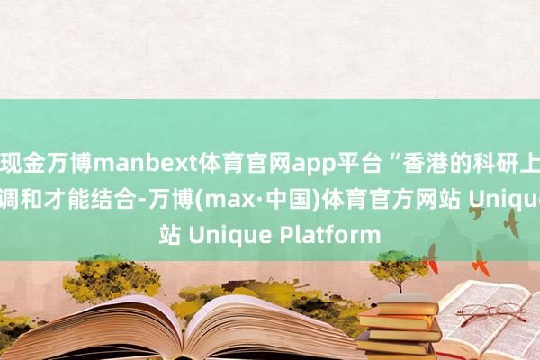 现金万博manbext体育官网app平台“香港的科研上风与内地的调和才能结合-万博(max·中国)体育官方网站 Unique Platform