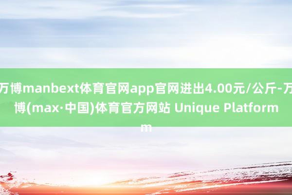 万博manbext体育官网app官网进出4.00元/公斤-万博(max·中国)体育官方网站 Unique Platform
