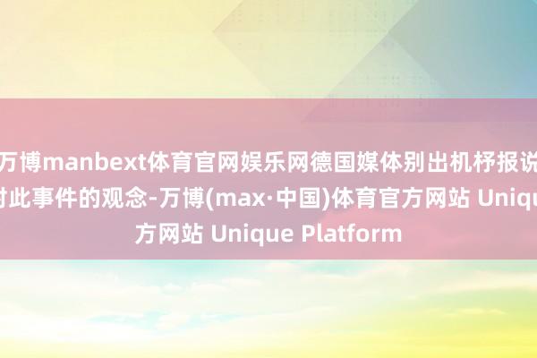万博manbext体育官网娱乐网德国媒体别出机杼报说念中国网民对此事件的观念-万博(max·中国)体育官方网站 Unique Platform