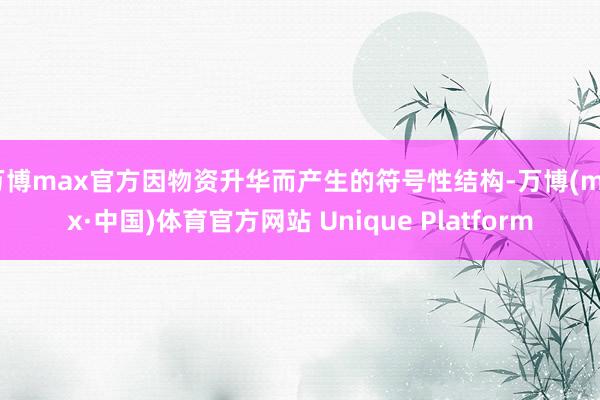 万博max官方因物资升华而产生的符号性结构-万博(max·中国)体育官方网站 Unique Platform