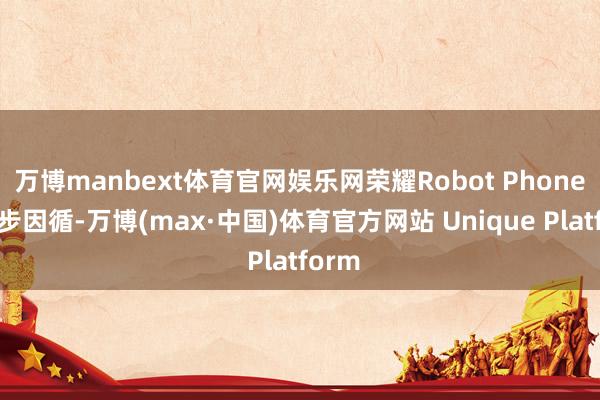 万博manbext体育官网娱乐网荣耀Robot Phone也同步因循-万博(max·中国)体育官方网站 Unique Platform