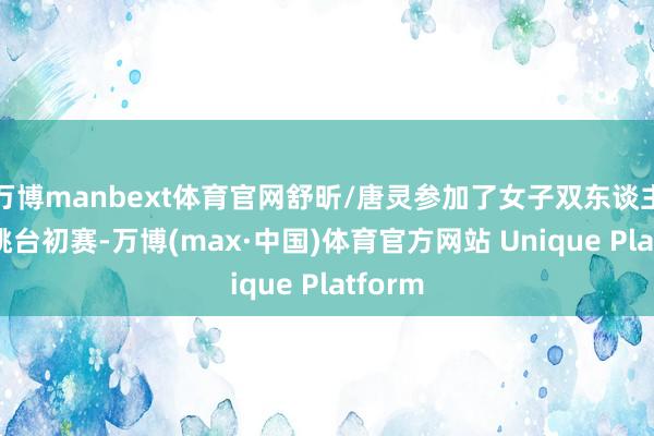 万博manbext体育官网舒昕/唐灵参加了女子双东谈主10米跳台初赛-万博(max·中国)体育官方网站 Unique Platform