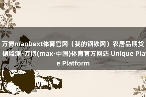 万博manbext体育官网（我的钢铁网）　　农居品期货　　生猪：据监测-万博(max·中国)体育官方网站 Unique Platform