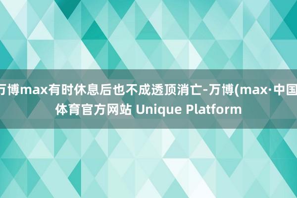 万博max有时休息后也不成透顶消亡-万博(max·中国)体育官方网站 Unique Platform