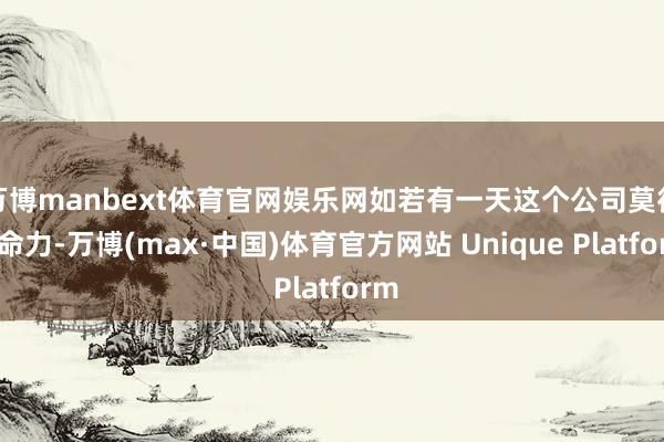 万博manbext体育官网娱乐网如若有一天这个公司莫得人命力-万博(max·中国)体育官方网站 Unique Platform