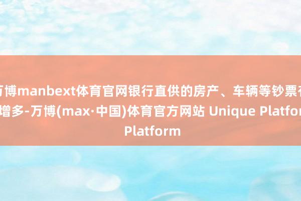 万博manbext体育官网银行直供的房产、车辆等钞票有所增多-万博(max·中国)体育官方网站 Unique Platform