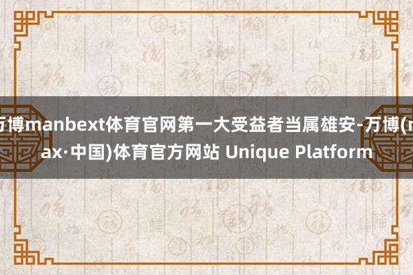 万博manbext体育官网第一大受益者当属雄安-万博(max·中国)体育官方网站 Unique Platform