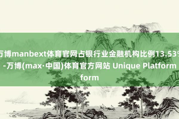 万博manbext体育官网占银行业金融机构比例13.53%-万博(max·中国)体育官方网站 Unique Platform