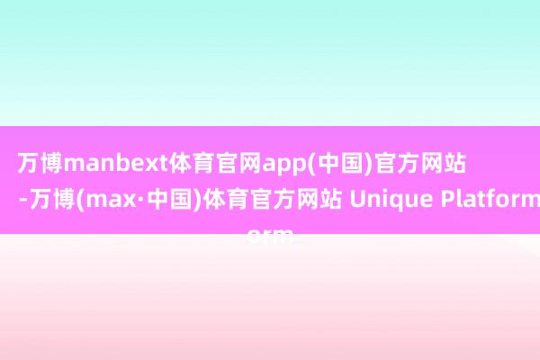 万博manbext体育官网app(中国)官方网站            -万博(max·中国)体育官方网站 Unique Platform