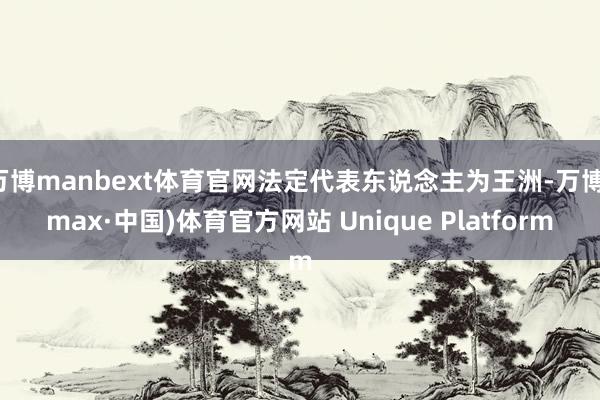 万博manbext体育官网法定代表东说念主为王洲-万博(max·中国)体育官方网站 Unique Platform
