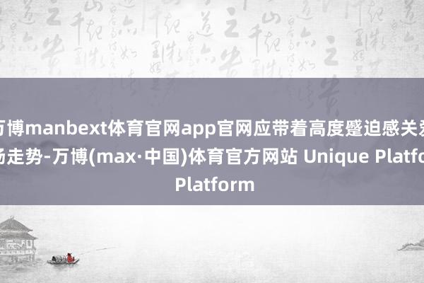 万博manbext体育官网app官网应带着高度蹙迫感关爱商场走势-万博(max·中国)体育官方网站 Unique Platform