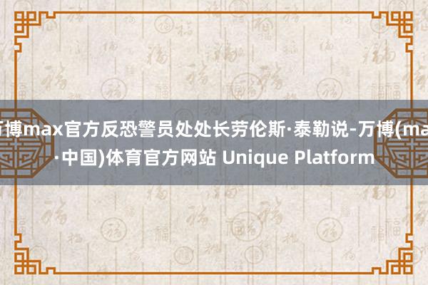 万博max官方反恐警员处处长劳伦斯·泰勒说-万博(max·中国)体育官方网站 Unique Platform