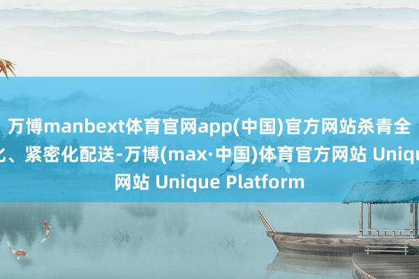 万博manbext体育官网app(中国)官方网站杀青全程无东谈主化、紧密化配送-万博(max·中国)体育官方网站 Unique Platform