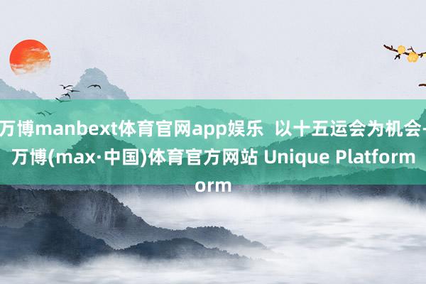 万博manbext体育官网app娱乐  以十五运会为机会-万博(max·中国)体育官方网站 Unique Platform