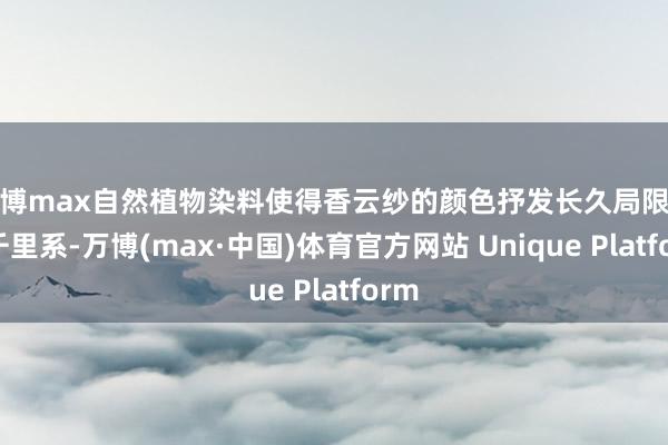 万博max自然植物染料使得香云纱的颜色抒发长久局限于暗千里系-万博(max·中国)体育官方网站 Unique Platform